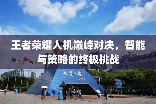 王者榮耀人機(jī)巔峰對決，智能與策略的終極挑戰(zhàn)