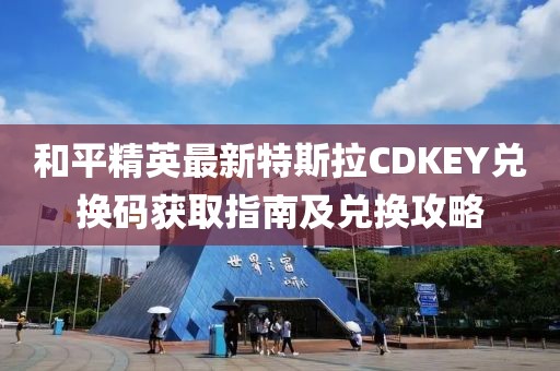 和平精英最新特斯拉CDKEY兌換碼獲取指南及兌換攻略