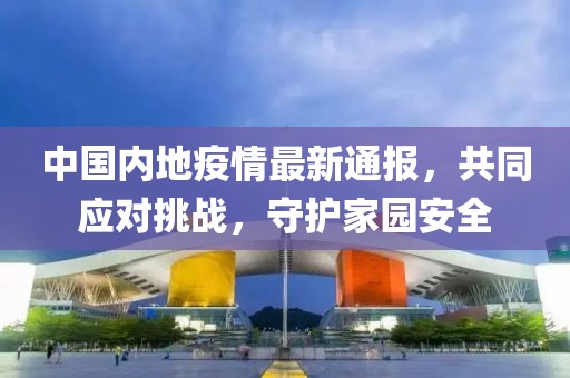 中國內(nèi)地疫情最新通報，共同應對挑戰(zhàn)，守護家園安全