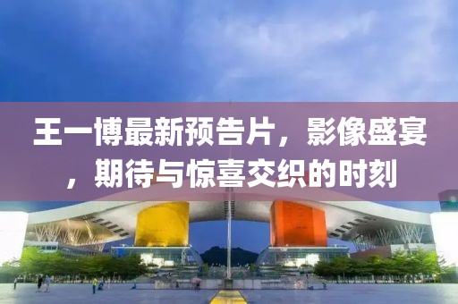 王一博最新預(yù)告片，影像盛宴，期待與驚喜交織的時(shí)刻