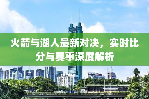 火箭與湖人最新對(duì)決，實(shí)時(shí)比分與賽事深度解析