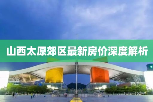 山西太原郊區(qū)最新房價深度解析