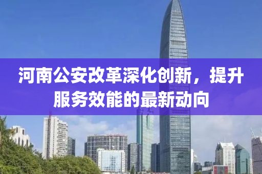 河南公安改革深化創(chuàng)新，提升服務(wù)效能的最新動(dòng)向
