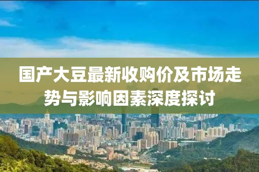 國產(chǎn)大豆最新收購價(jià)及市場走勢與影響因素深度探討