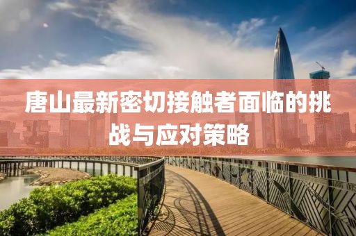 唐山最新密切接觸者面臨的挑戰(zhàn)與應(yīng)對(duì)策略