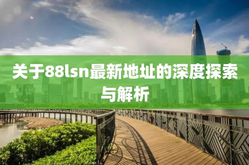 關(guān)于88lsn最新地址的深度探索與解析
