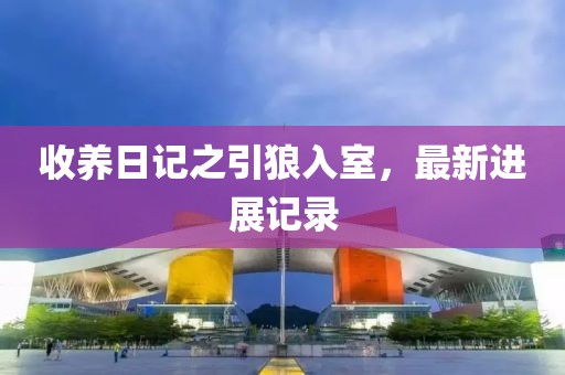 收養(yǎng)日記之引狼入室，最新進(jìn)展記錄