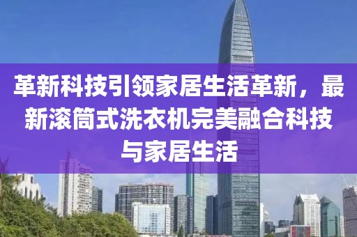 革新科技引領(lǐng)家居生活革新，最新滾筒式洗衣機(jī)完美融合科技與家居生活