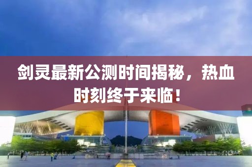 劍靈最新公測(cè)時(shí)間揭秘，熱血時(shí)刻終于來臨！