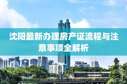 沈陽最新辦理房產(chǎn)證流程與注意事項全解析