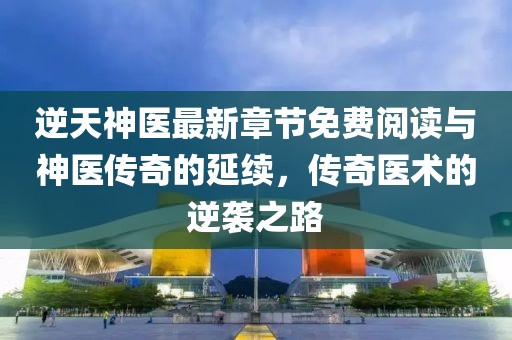 逆天神醫(yī)最新章節(jié)免費(fèi)閱讀與神醫(yī)傳奇的延續(xù)，傳奇醫(yī)術(shù)的逆襲之路