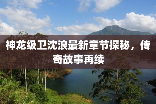神龍級衛(wèi)沈浪最新章節(jié)探秘，傳奇故事再續(xù)