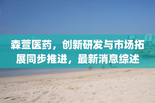 森萱醫(yī)藥，創(chuàng)新研發(fā)與市場拓展同步推進，最新消息綜述