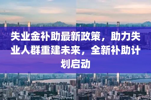 失業(yè)金補助最新政策，助力失業(yè)人群重建未來，全新補助計劃啟動