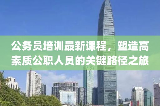 公務(wù)員培訓(xùn)最新課程，塑造高素質(zhì)公職人員的關(guān)鍵路徑之旅