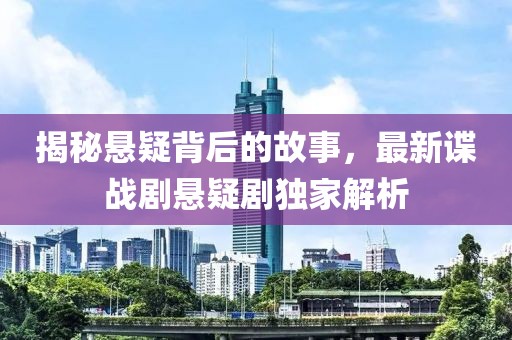 揭秘懸疑背后的故事，最新諜戰(zhàn)劇懸疑劇獨(dú)家解析
