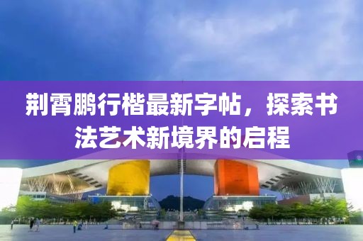 荊霄鵬行楷最新字帖，探索書法藝術(shù)新境界的啟程