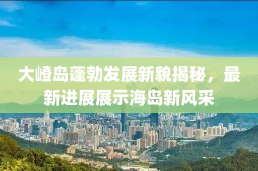 大嶝島蓬勃發(fā)展新貌揭秘，最新進(jìn)展展示海島新風(fēng)采