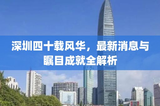 深圳四十載風(fēng)華，最新消息與矚目成就全解析