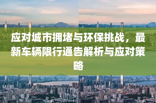 應(yīng)對城市擁堵與環(huán)保挑戰(zhàn)，最新車輛限行通告解析與應(yīng)對策略