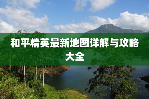 和平精英最新地圖詳解與攻略大全