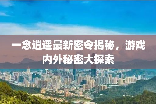 一念逍遙最新密令揭秘，游戲內(nèi)外秘密大探索