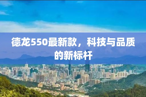 德龍550最新款，科技與品質(zhì)的新標(biāo)桿
