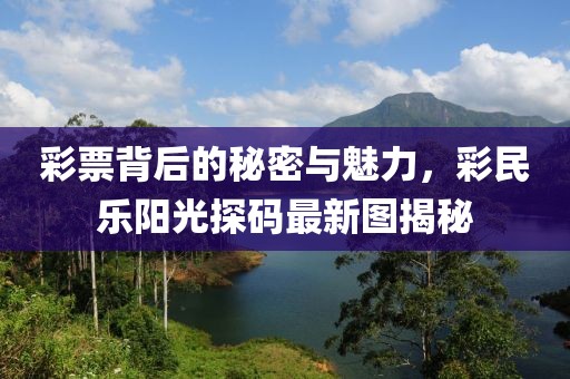 彩票背后的秘密與魅力，彩民樂陽光探碼最新圖揭秘