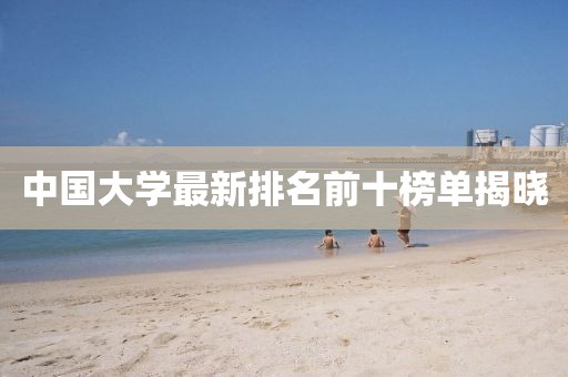 中國大學最新排名前十榜單揭曉