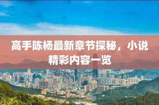 高手陳楊最新章節(jié)探秘，小說(shuō)精彩內(nèi)容一覽