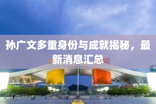 孫廣文多重身份與成就揭秘，最新消息匯總