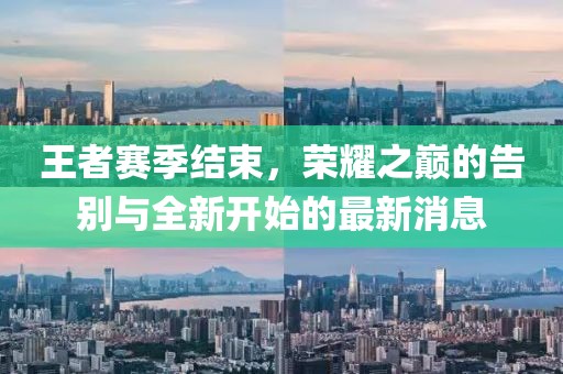 王者賽季結(jié)束，榮耀之巔的告別與全新開始的最新消息
