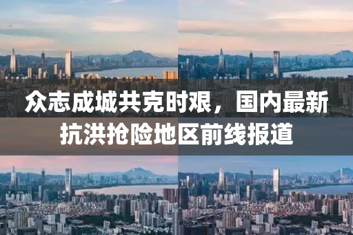眾志成城共克時艱，國內(nèi)最新抗洪搶險(xiǎn)地區(qū)前線報(bào)道