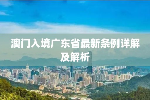 澳門(mén)入境廣東省最新條例詳解及解析