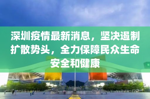 深圳疫情最新消息，堅(jiān)決遏制擴(kuò)散勢(shì)頭，全力保障民眾生命安全和健康