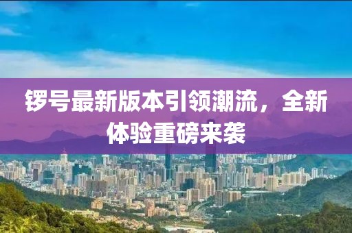 鑼號最新版本引領潮流，全新體驗重磅來襲