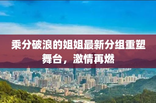 乘分破浪的姐姐最新分組重塑舞臺，激情再燃