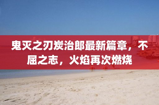 鬼滅之刃炭治郎最新篇章，不屈之志，火焰再次燃燒
