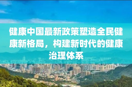 健康中國最新政策塑造全民健康新格局，構(gòu)建新時(shí)代的健康治理體系