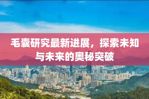 毛囊研究最新進(jìn)展，探索未知與未來的奧秘突破