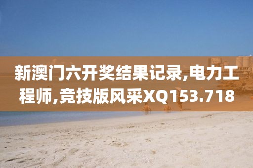 新澳門六開獎(jiǎng)結(jié)果記錄,電力工程師,競技版風(fēng)采XQ153.718