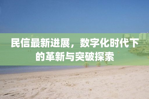 民信最新進(jìn)展，數(shù)字化時(shí)代下的革新與突破探索