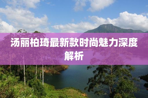 湯麗柏琦最新款時(shí)尚魅力深度解析