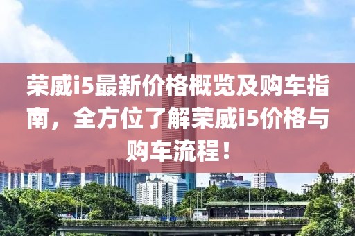 榮威i5最新價(jià)格概覽及購(gòu)車指南，全方位了解榮威i5價(jià)格與購(gòu)車流程！