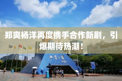 鄭爽楊洋再度攜手合作新劇，引爆期待熱潮！