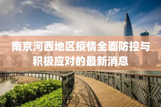 南京河西地區(qū)疫情全面防控與積極應(yīng)對的最新消息