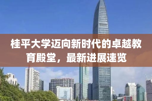 桂平大學邁向新時代的卓越教育殿堂，最新進展速覽