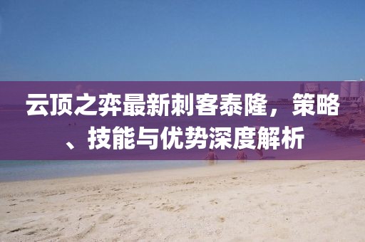 云頂之弈最新刺客泰隆，策略、技能與優(yōu)勢深度解析