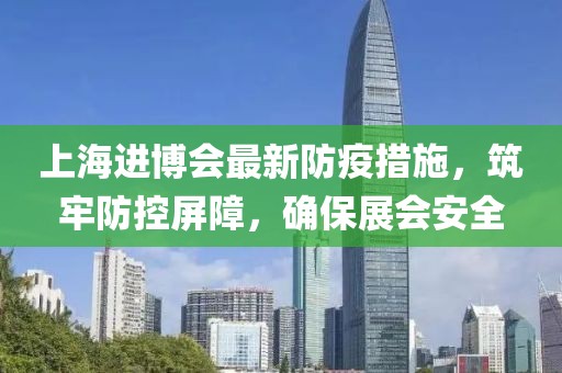 上海進博會最新防疫措施，筑牢防控屏障，確保展會安全