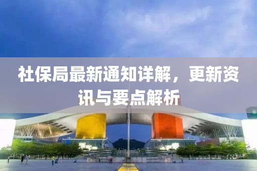 社保局最新通知詳解，更新資訊與要點解析